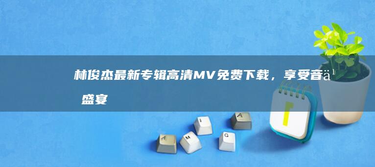 林俊杰最新专辑高清MV免费下载，享受音乐盛宴！